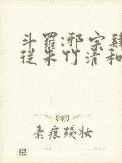 斗罗:邪宗肆虐从朱竹清和千仞雪北孙