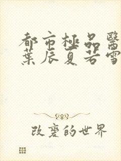 都市极品医神(叶辰夏若雪孙怡)