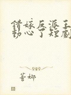 错嫁反派王爷他动心了短剧全集免费观看