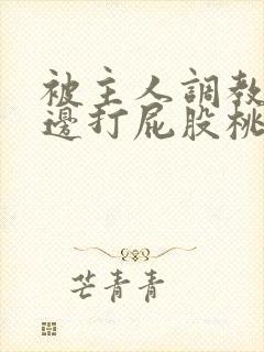 被主人调教边c边打屁股桃子封面