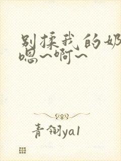 别揉我的奶头,嗯~啊~