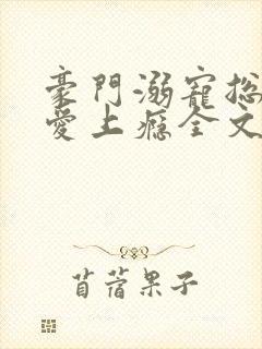 豪门溺宠总裁惹爱上瘾全文免费阅读