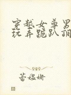 穿越女尊男卑h玩弄跪趴调教花