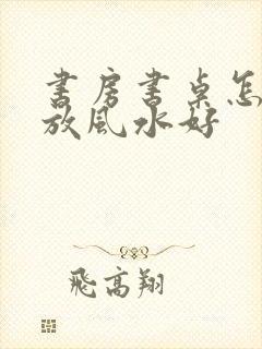 书房书桌怎么摆放风水好封面