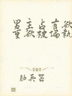 男主占有欲强且重欲被偏执狂惦记的