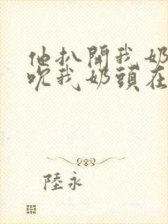 他扒开我奶罩揉吮我奶头在线视频封面