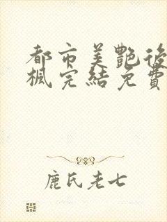 都市美艳后宫唐枫完结免费阅读小说