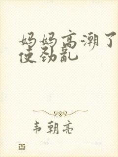 妈妈高潮了嗯啊使劲乱