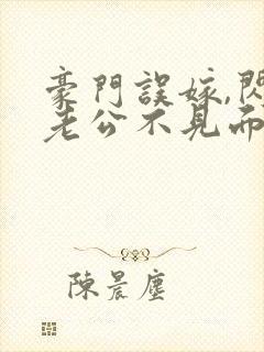 豪门误嫁,闪婚老公不见面免费阅读