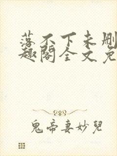 落不下未删减笔趣阁全文免费阅读段