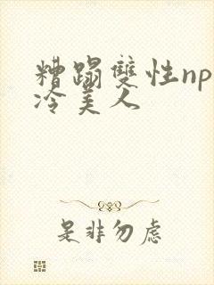 糟蹋双性np清冷美人
