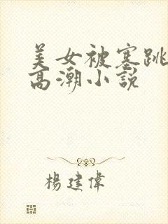 美女被塞跳蛋到高潮小说