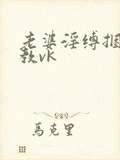 老婆淫缚捆绑调教vk