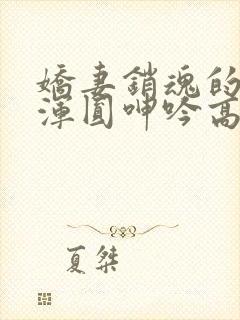 娇妻销魂的乳峰浑圆呻吟高h