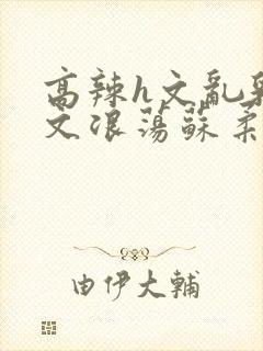 高辣h文乱乳h文浪荡苏柔