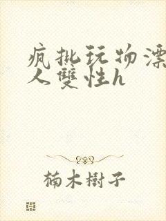 疯批玩物漂亮美人双性h