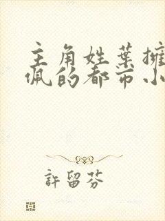 主角姓叶拥有玉佩的都市小说