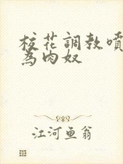 校花调教喷水沦为肉奴