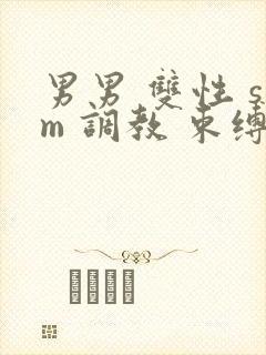 男男 双性 sm 调教 束缚 捆绑