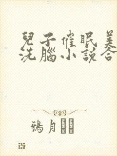 儿子催眠美母的洗脑小说合集小说