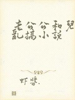 老公公和儿媳妇乱搞小说