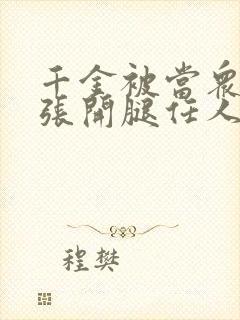 千金被当众羞辱张开腿任人玩弄小说