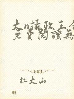大n摄政王全文免费阅读无弹窗笔趣阁