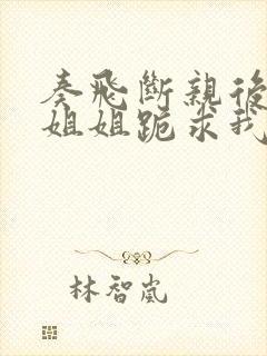 奏飞断亲后四个姐姐跪求我回家