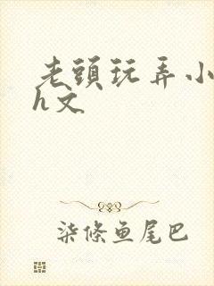 老头玩弄小嫩苞h文