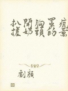 扒开胸罩疯狂揉搓奶头的意思