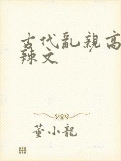 古代乱亲高h肉辣文