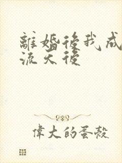 离婚后我成为顶流天后