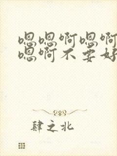 嗯嗯啊嗯啊嗯啊嗯啊不要好爽