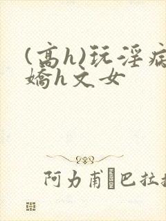 (高h)玩淫病娇h文女