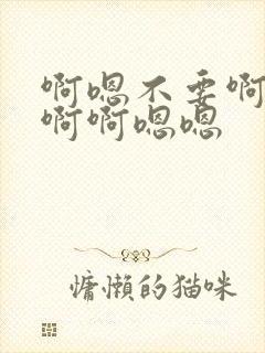 啊嗯不要啊啊不啊啊嗯嗯