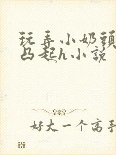 玩弄小奶头羞羞凸起h小说