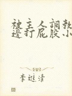 被主人调教边c边打屁股小说