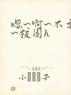 嗯~啊~不要了~校园h