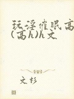 玩淫催眠高中生(高h)h文