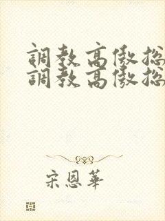 调教高傲总裁《调教高傲总裁》by大白兔