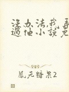 没办法,我弄不过他小说免费阅读