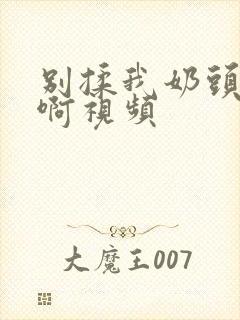 别揉我奶头啊啊啊视频