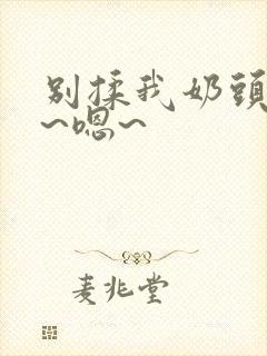 别揉我奶头~啊~嗯~