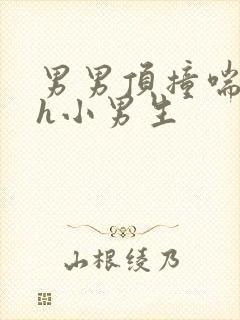 男男顶撞喘嗯啊h小男生