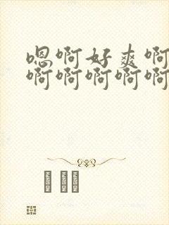 嗯啊好爽啊啊啊啊啊啊啊啊