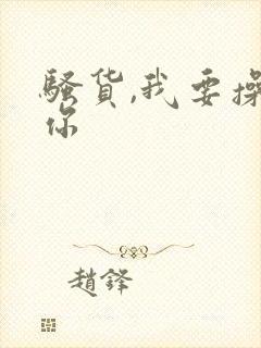 骚货,我要操死你