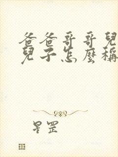 爸爸哥哥儿子的儿子怎么称呼