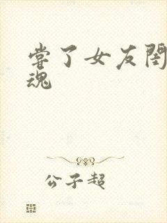 尝了女友闺蜜销魂