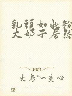 乳头如此粉嫩的大奶子居然能挤出乳汁视频