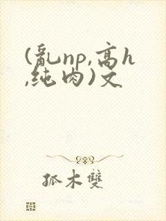 (乱np,高h,纯肉)文